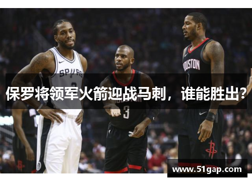 保罗将领军火箭迎战马刺，谁能胜出？