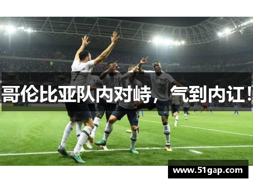 哥伦比亚队内对峙，气到内讧！