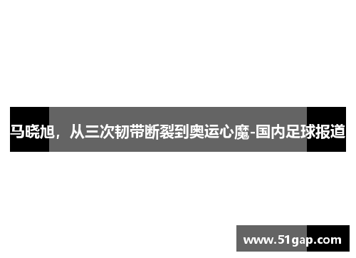 马晓旭，从三次韧带断裂到奥运心魔-国内足球报道