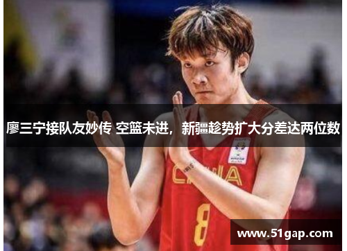 廖三宁接队友妙传 空篮未进，新疆趁势扩大分差达两位数