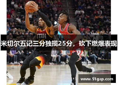 米切尔五记三分独揽25分，砍下燃爆表现