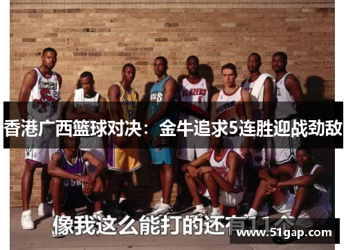 香港广西篮球对决：金牛追求5连胜迎战劲敌